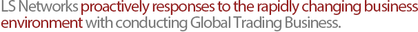 LS Networks proactively responses to the rapidly changing business environment with conducting Global Trading Business.?