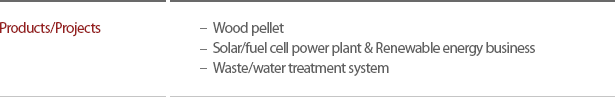 Products/Projects : Wood pellet,Solar/fuel cell power plant & Renewable energy business,Waste/water treatment system