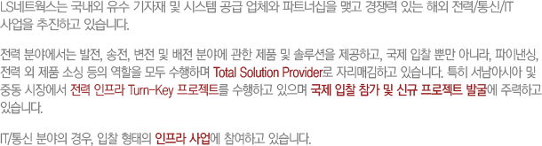 LSƮ     ý  ü Ʈʽ ΰ  ִ ؿ //IT  ϰ ֽϴ. о߿ , ,    о߿  ǰ  ַ ϰ,   Ӹ ƴ϶, ̳,   ǰ ҽ    ϸ Total Solution Provider ڸűϰ ֽϴ. Ư ƽþ  ߵ 忡   Turn-Key Ʈ ϰ      ű Ʈ ߱ ַϰ ֽϴ. IT/ о ,     ϰ ֽϴ. 